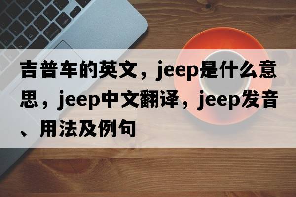 吉普車(chē)的英文，jeep是什么意思，jeep中文翻譯，jeep發(fā)音、用法及例句