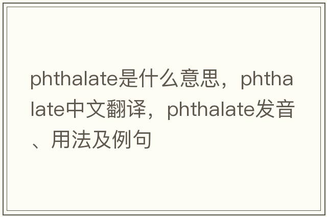 phthalate是什么意思，phthalate中文翻譯，phthalate發(fā)音、用法及例句