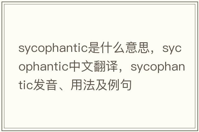 sycophantic是什么意思，sycophantic中文翻譯，sycophantic發(fā)音、用法及例句