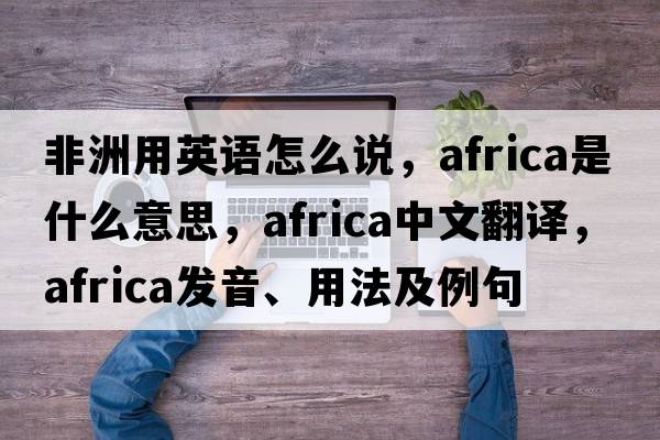 非洲用英語(yǔ)怎么說(shuō)，Africa是什么意思，Africa中文翻譯，Africa發(fā)音、用法及例句