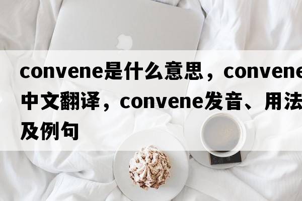 convene是什么意思，convene中文翻譯，convene發(fā)音、用法及例句