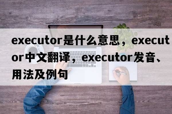 executor是什么意思，executor中文翻譯，executor發(fā)音、用法及例句