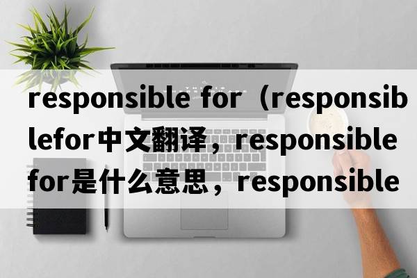responsible for（responsiblefor中文翻譯，responsiblefor是什么意思，responsiblefor發(fā)音、用法及例句）