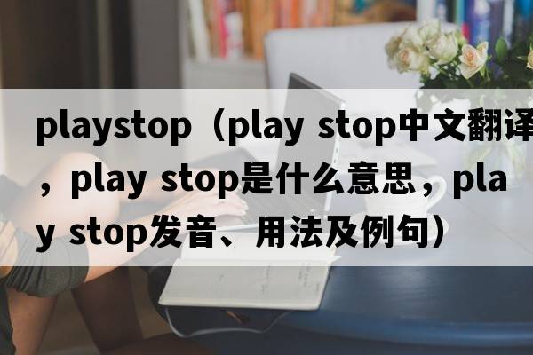 playstop（play stop中文翻譯，play stop是什么意思，play stop發(fā)音、用法及例句）