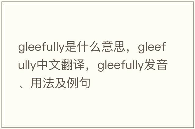 gleefully是什么意思，gleefully中文翻譯，gleefully發(fā)音、用法及例句