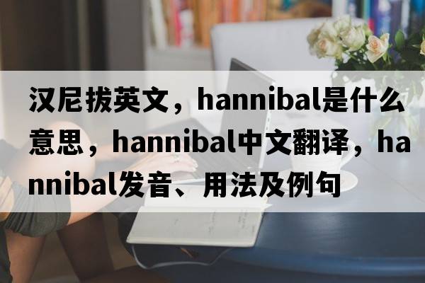漢尼拔英文，hannibal是什么意思，hannibal中文翻譯，hannibal發(fā)音、用法及例句