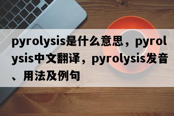 pyrolysis是什么意思，pyrolysis中文翻譯，pyrolysis發(fā)音、用法及例句