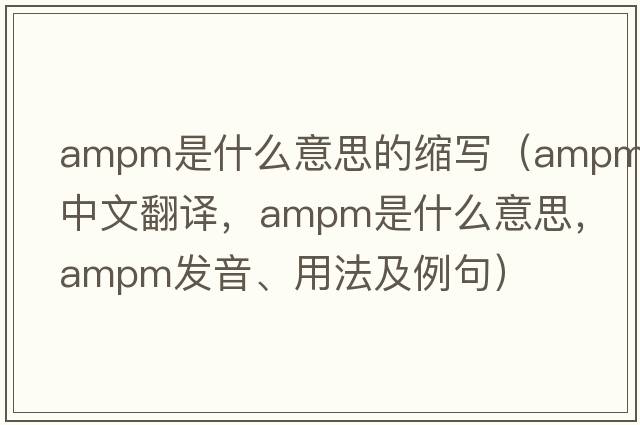 ampm是什么意思的縮寫(xiě)（AMPM中文翻譯，AMPM是什么意思，AMPM發(fā)音、用法及例句）
