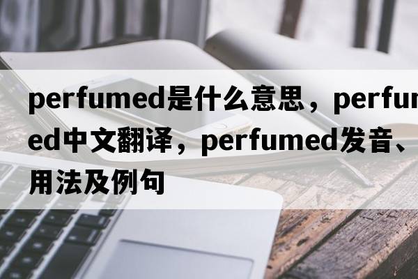 perfumed是什么意思，perfumed中文翻譯，perfumed發(fā)音、用法及例句