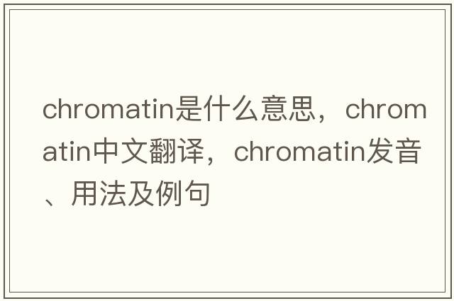 chromatin是什么意思，chromatin中文翻譯，chromatin發(fā)音、用法及例句