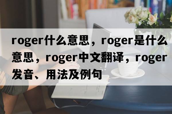 roger什么意思，roger是什么意思，roger中文翻譯，roger發(fā)音、用法及例句