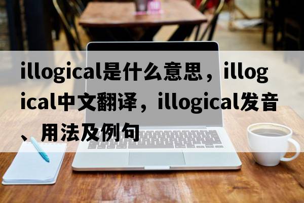 illogical是什么意思，illogical中文翻譯，illogical發(fā)音、用法及例句