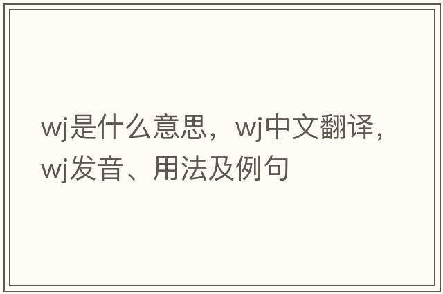 wj是什么意思，wj中文翻譯，wj發(fā)音、用法及例句