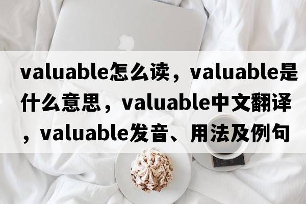 valuable怎么讀，valuable是什么意思，valuable中文翻譯，valuable發(fā)音、用法及例句