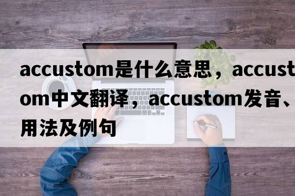 accustom是什么意思，accustom中文翻譯，accustom發(fā)音、用法及例句