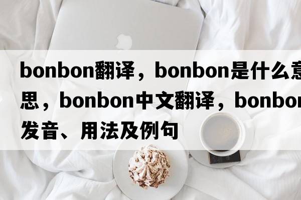bonbon翻譯，bonbon是什么意思，bonbon中文翻譯，bonbon發(fā)音、用法及例句