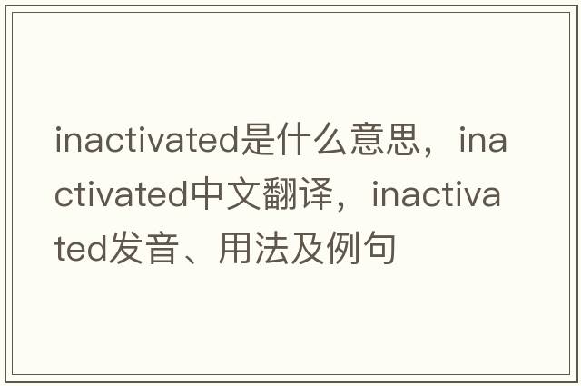 inactivated是什么意思，inactivated中文翻譯，inactivated發(fā)音、用法及例句