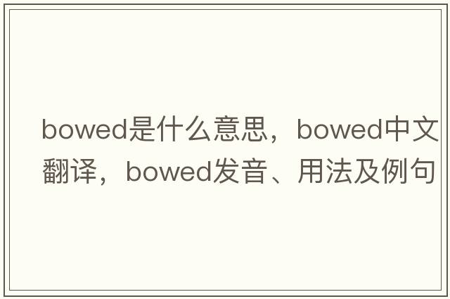 bowed是什么意思，bowed中文翻譯，bowed發(fā)音、用法及例句