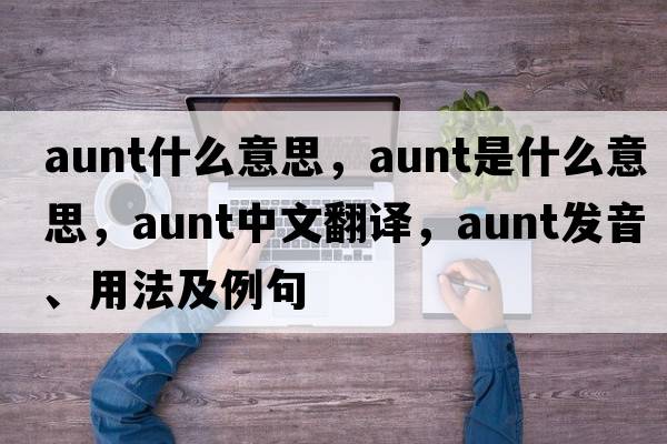 aunt什么意思，aunt是什么意思，aunt中文翻譯，aunt發(fā)音、用法及例句