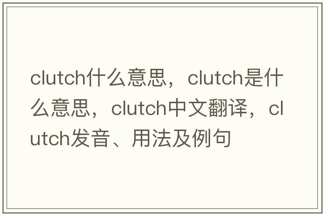 clutch什么意思，clutch是什么意思，clutch中文翻譯，clutch發(fā)音、用法及例句