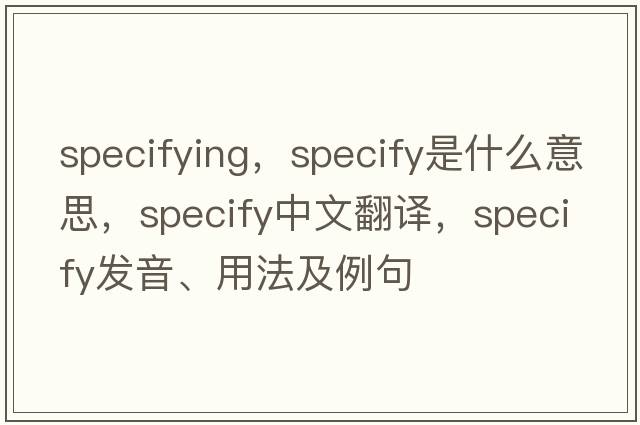 specifying，specify是什么意思，specify中文翻譯，specify發(fā)音、用法及例句