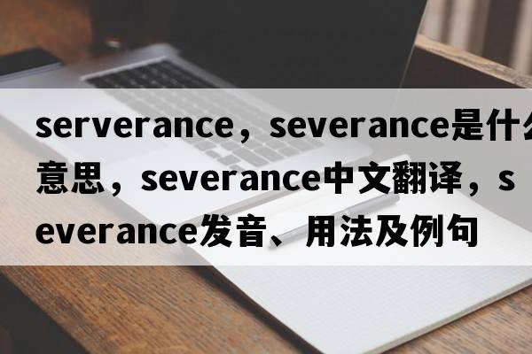 serverance，severance是什么意思，severance中文翻譯，severance發(fā)音、用法及例句
