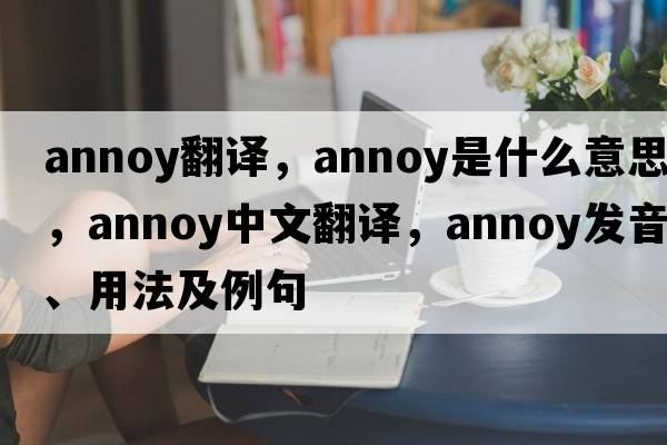 annoy翻譯，annoy是什么意思，annoy中文翻譯，annoy發(fā)音、用法及例句