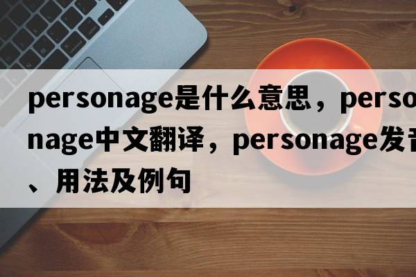 personage是什么意思，personage中文翻譯，personage發(fā)音、用法及例句