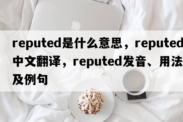 reputed是什么意思，reputed中文翻譯，reputed發(fā)音、用法及例句