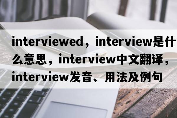 interviewed，interview是什么意思，interview中文翻譯，interview發(fā)音、用法及例句