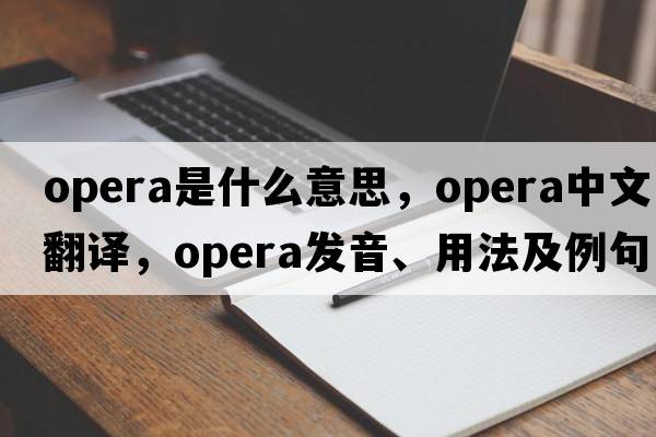 opera是什么意思，opera中文翻譯，opera發(fā)音、用法及例句