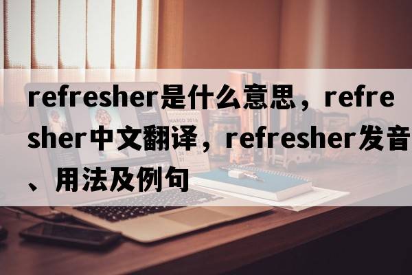 refresher是什么意思，refresher中文翻譯，refresher發(fā)音、用法及例句