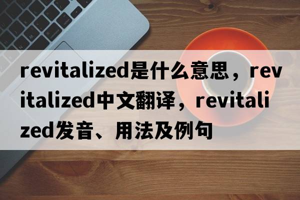 revitalized是什么意思，revitalized中文翻譯，revitalized發(fā)音、用法及例句