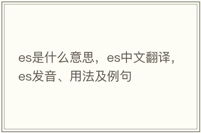ES是什么意思，ES中文翻譯，ES發(fā)音、用法及例句