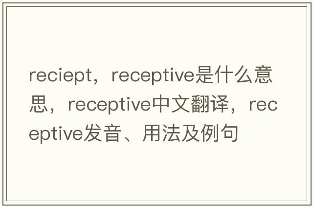reciept，receptive是什么意思，receptive中文翻譯，receptive發(fā)音、用法及例句