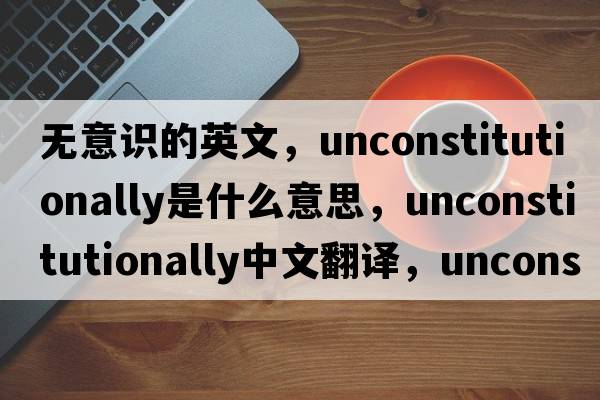 無(wú)意識的英文，unconstitutionally是什么意思，unconstitutionally中文翻譯，unconstitutionally發(fā)音、用法及例句