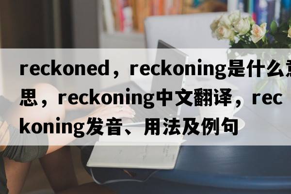 reckoned，reckoning是什么意思，reckoning中文翻譯，reckoning發(fā)音、用法及例句