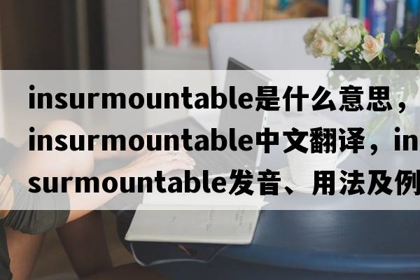 insurmountable是什么意思，insurmountable中文翻譯，insurmountable發(fā)音、用法及例句