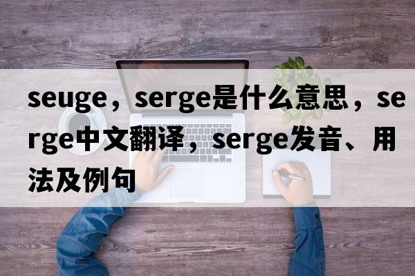 seuge，serge是什么意思，serge中文翻譯，serge發(fā)音、用法及例句