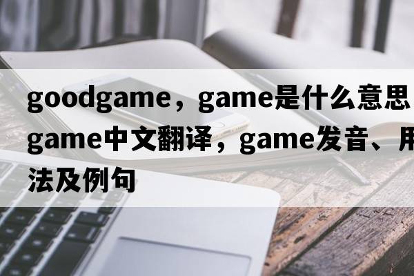 goodgame，game是什么意思，game中文翻譯，game發(fā)音、用法及例句