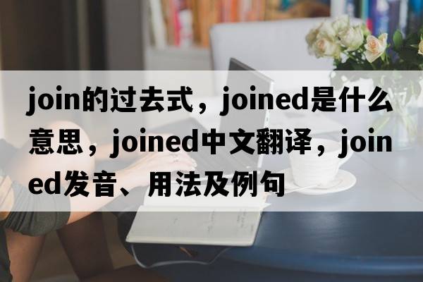 join的過(guò)去式，joined是什么意思，joined中文翻譯，joined發(fā)音、用法及例句