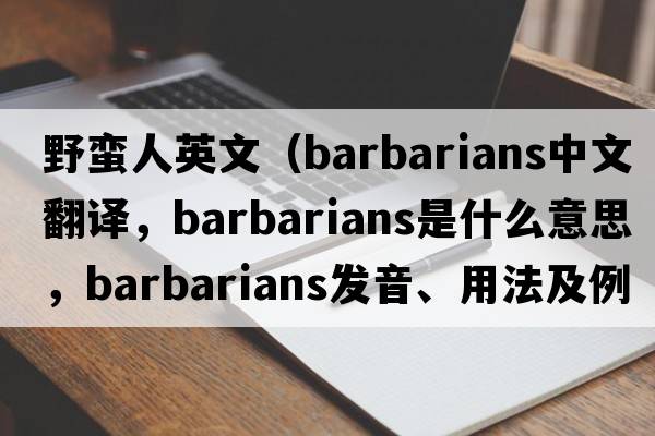 野蠻人英文（barbarians中文翻譯，barbarians是什么意思，barbarians發(fā)音、用法及例句）