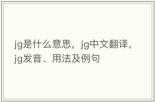 jg是什么意思，jg中文翻譯，jg發(fā)音、用法及例句