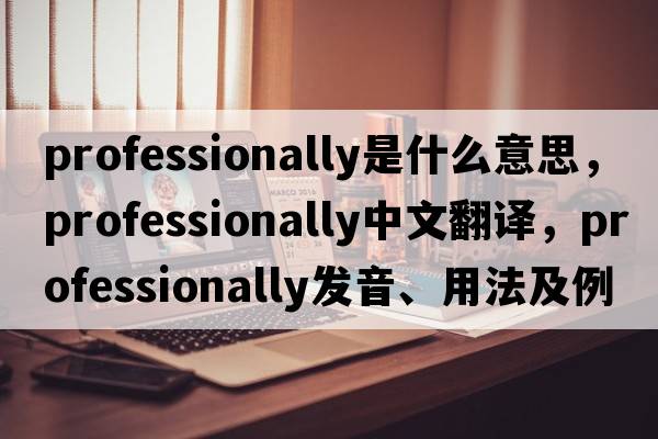 professionally是什么意思，professionally中文翻譯，professionally發(fā)音、用法及例句