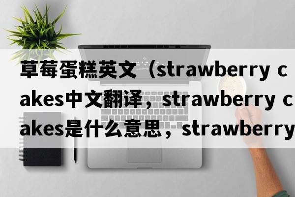 草莓蛋糕英文（strawberry cakes中文翻譯，strawberry cakes是什么意思，strawberry cakes發(fā)音、用法及例句）