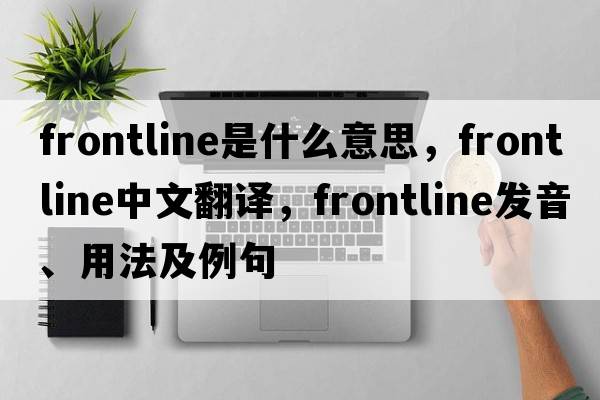 frontline是什么意思，frontline中文翻譯，frontline發(fā)音、用法及例句