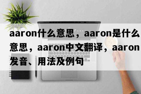 aaron什么意思，aaron是什么意思，aaron中文翻譯，aaron發(fā)音、用法及例句