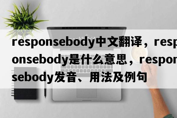 responsebody中文翻譯，responsebody是什么意思，responsebody發(fā)音、用法及例句