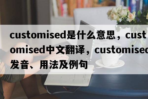 customised是什么意思，customised中文翻譯，customised發(fā)音、用法及例句