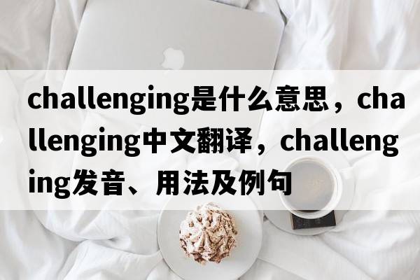 challenging是什么意思，challenging中文翻譯，challenging發(fā)音、用法及例句